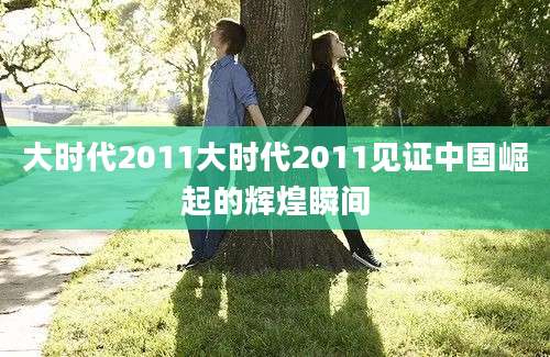 大时代2011大时代2011见证中国崛起的辉煌瞬间