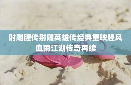 射雕腥传射雕英雄传经典重映腥风血雨江湖传奇再续