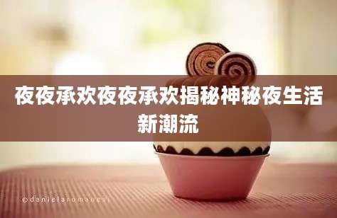 夜夜承欢夜夜承欢揭秘神秘夜生活新潮流