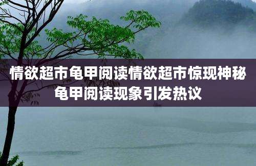 情欲超市龟甲阅读情欲超市惊现神秘龟甲阅读现象引发热议
