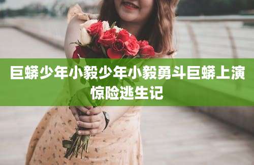 巨蟒少年小毅少年小毅勇斗巨蟒上演惊险逃生记