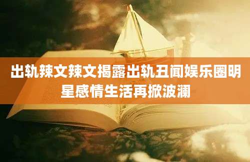 出轨辣文辣文揭露出轨丑闻娱乐圈明星感情生活再掀波澜