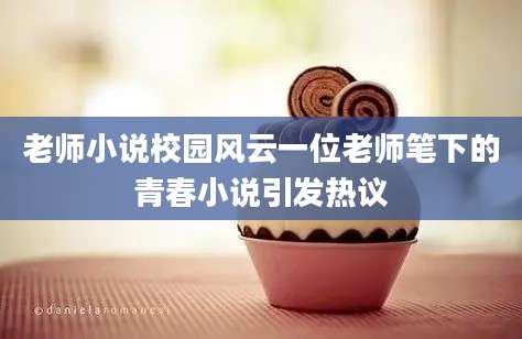 老师小说校园风云一位老师笔下的青春小说引发热议