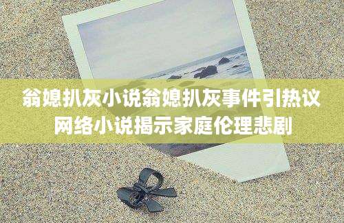 翁媳扒灰小说翁媳扒灰事件引热议网络小说揭示家庭伦理悲剧