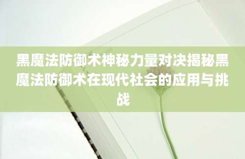黑魔法防御术神秘力量对决揭秘黑魔法防御术在现代社会的应用与挑战