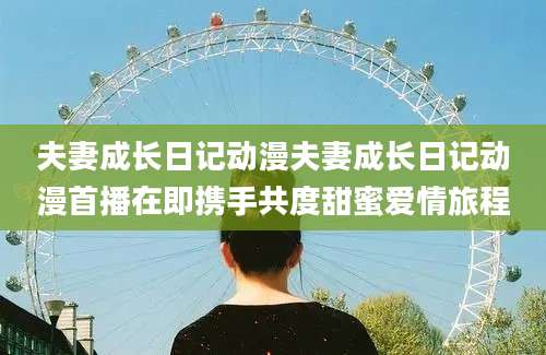 夫妻成长日记动漫夫妻成长日记动漫首播在即携手共度甜蜜爱情旅程