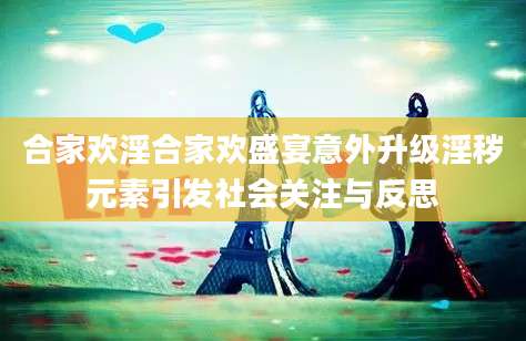 合家欢淫合家欢盛宴意外升级淫秽元素引发社会关注与反思
