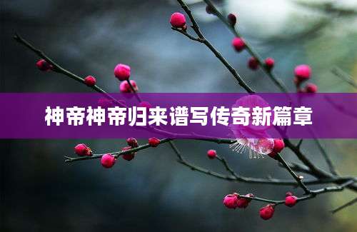 神帝神帝归来谱写传奇新篇章