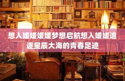 想入媛媛媛媛梦想启航想入媛媛追逐星辰大海的青春足迹