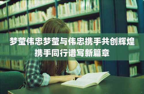 梦莹伟忠梦莹与伟忠携手共创辉煌携手同行谱写新篇章
