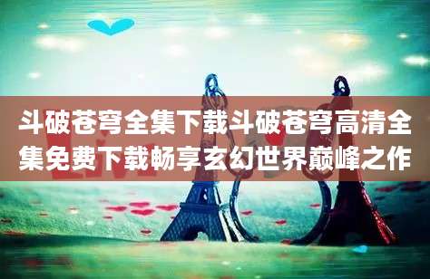 斗破苍穹全集下载斗破苍穹高清全集免费下载畅享玄幻世界巅峰之作