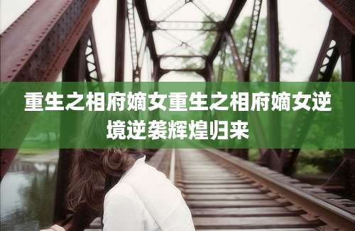 重生之相府嫡女重生之相府嫡女逆境逆袭辉煌归来