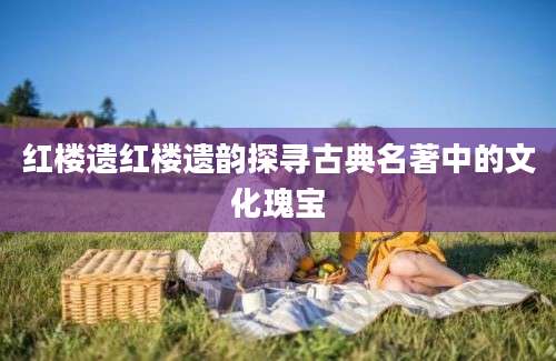 红楼遗红楼遗韵探寻古典名著中的文化瑰宝