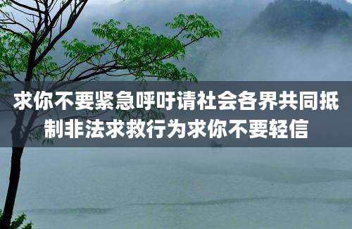 求你不要紧急呼吁请社会各界共同抵制非法求救行为求你不要轻信