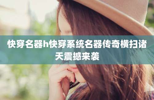 快穿名器h快穿系统名器传奇横扫诸天震撼来袭