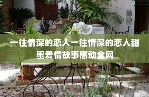 一往情深的恋人一往情深的恋人甜蜜爱情故事感动全网