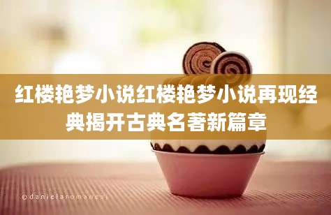 红楼艳梦小说红楼艳梦小说再现经典揭开古典名著新篇章