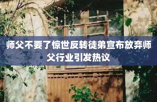 师父不要了惊世反转徒弟宣布放弃师父行业引发热议