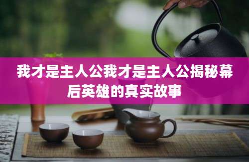 我才是主人公我才是主人公揭秘幕后英雄的真实故事