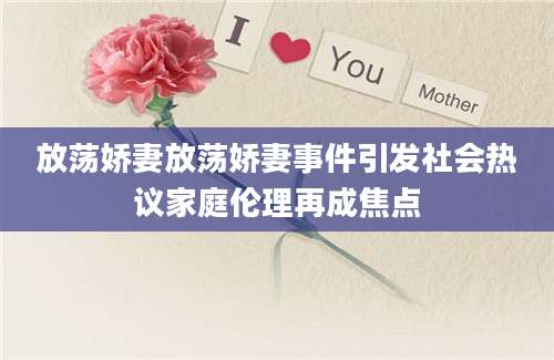 放荡娇妻放荡娇妻事件引发社会热议家庭伦理再成焦点