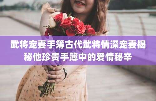 武将宠妻手簿古代武将情深宠妻揭秘他珍贵手簿中的爱情秘辛