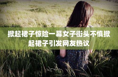 掀起裙子惊险一幕女子街头不慎掀起裙子引发网友热议