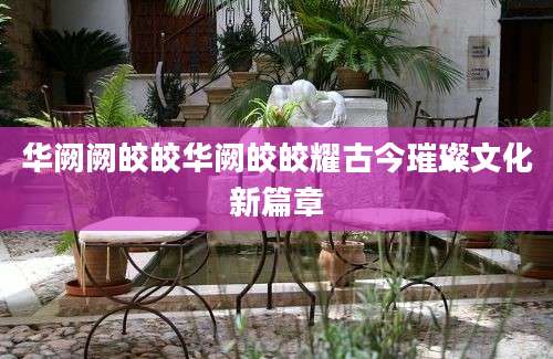 华阙阙皎皎华阙皎皎耀古今璀璨文化新篇章