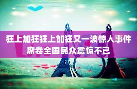 狂上加狂狂上加狂又一波惊人事件席卷全国民众震惊不已