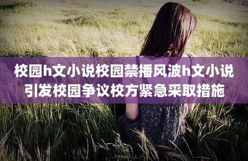 校园h文小说校园禁播风波h文小说引发校园争议校方紧急采取措施