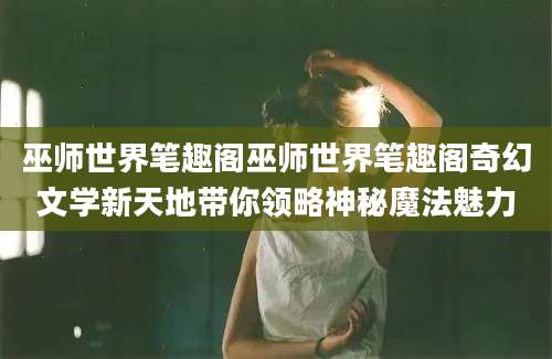 巫师世界笔趣阁巫师世界笔趣阁奇幻文学新天地带你领略神秘魔法魅力