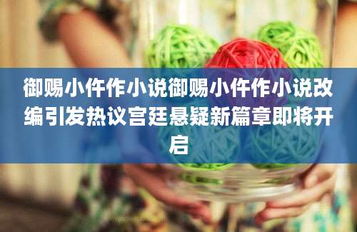 御赐小仵作小说御赐小仵作小说改编引发热议宫廷悬疑新篇章即将开启