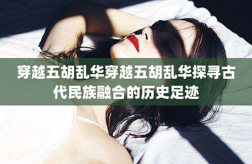 穿越五胡乱华穿越五胡乱华探寻古代民族融合的历史足迹