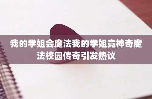 我的学姐会魔法我的学姐竟神奇魔法校园传奇引发热议