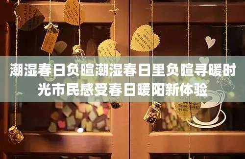 潮湿春日负暄潮湿春日里负暄寻暖时光市民感受春日暖阳新体验