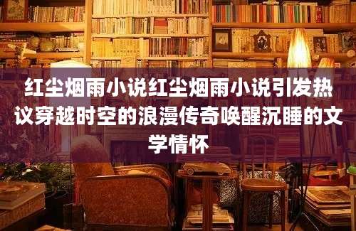 红尘烟雨小说红尘烟雨小说引发热议穿越时空的浪漫传奇唤醒沉睡的文学情怀