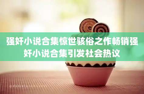 强奸小说合集惊世骇俗之作畅销强奸小说合集引发社会热议