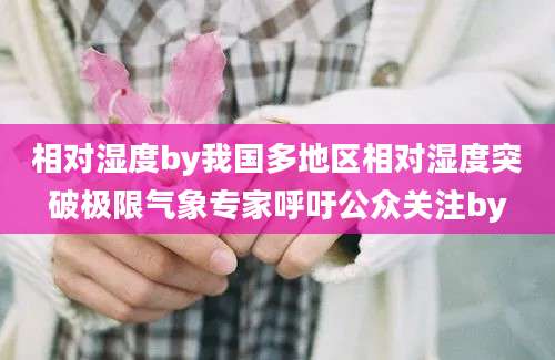 相对湿度by我国多地区相对湿度突破极限气象专家呼吁公众关注by