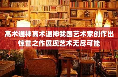 高术通神高术通神我国艺术家创作出惊世之作展现艺术无尽可能