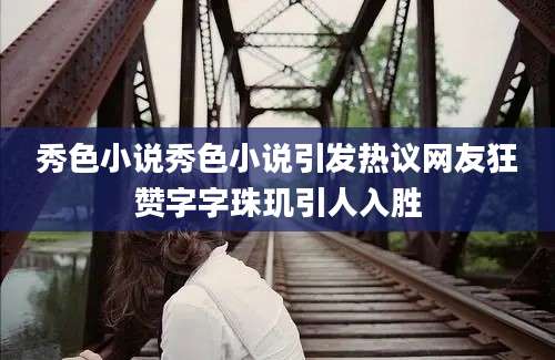 秀色小说秀色小说引发热议网友狂赞字字珠玑引人入胜