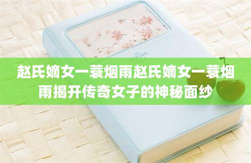 赵氏嫡女一蓑烟雨赵氏嫡女一蓑烟雨揭开传奇女子的神秘面纱