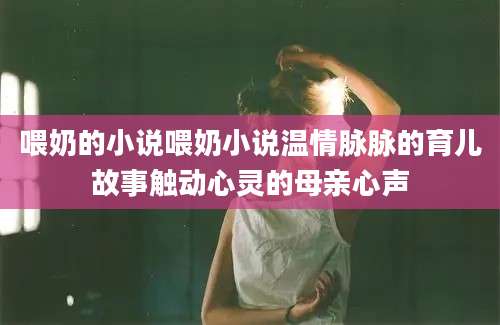 喂奶的小说喂奶小说温情脉脉的育儿故事触动心灵的母亲心声