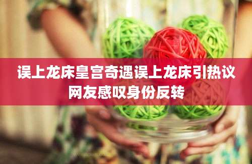 误上龙床皇宫奇遇误上龙床引热议网友感叹身份反转