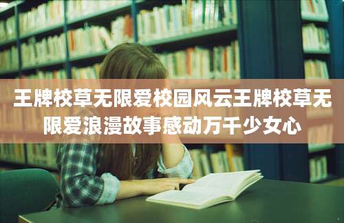 王牌校草无限爱校园风云王牌校草无限爱浪漫故事感动万千少女心