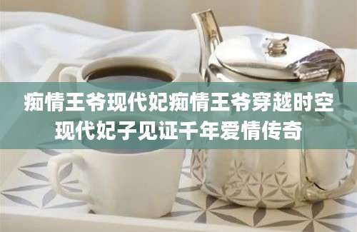 痴情王爷现代妃痴情王爷穿越时空现代妃子见证千年爱情传奇