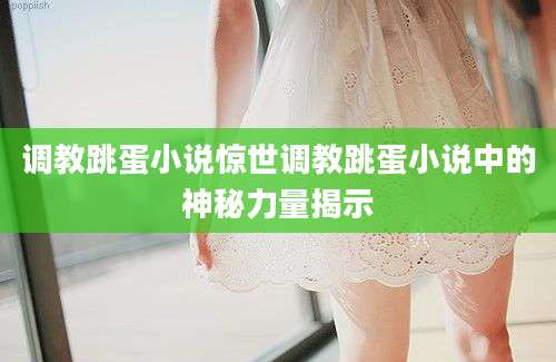 调教跳蛋小说惊世调教跳蛋小说中的神秘力量揭示