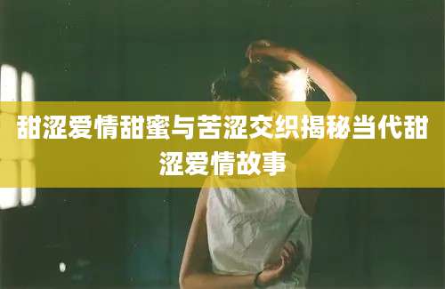 甜涩爱情甜蜜与苦涩交织揭秘当代甜涩爱情故事