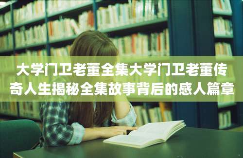 大学门卫老董全集大学门卫老董传奇人生揭秘全集故事背后的感人篇章