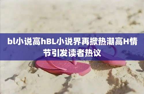 bl小说高hBL小说界再掀热潮高H情节引发读者热议