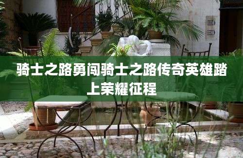 骑士之路勇闯骑士之路传奇英雄踏上荣耀征程