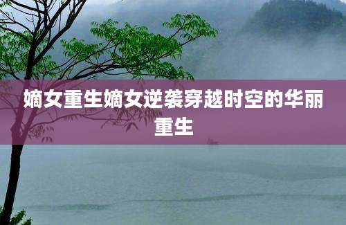嫡女重生嫡女逆袭穿越时空的华丽重生